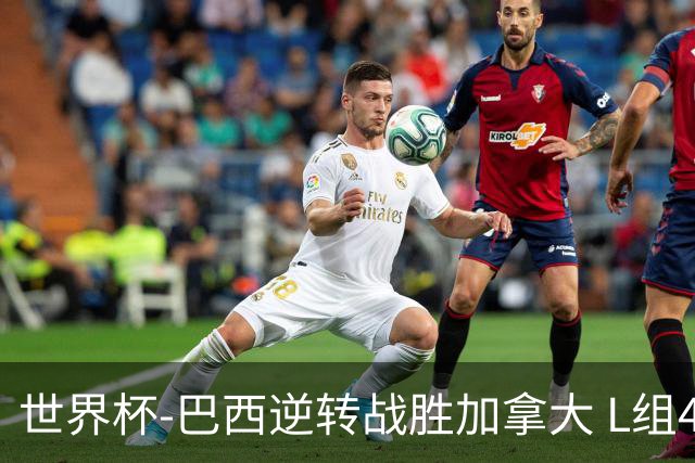 世界杯-巴西逆转战胜加拿大 L组4队同为3胜1负