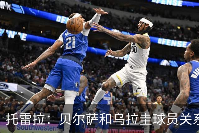 托雷拉：贝尔萨和乌拉圭球员关系不好 不明白为什么不带南德斯