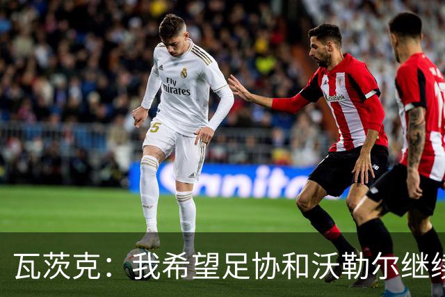 瓦茨克：我希望足协和沃勒尔继续合作，他和克洛普可以配合得很好