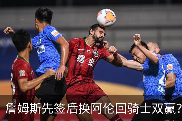 詹姆斯先签后换阿伦回骑士双赢？LBJ给骑士韧性&湖人得优质中锋