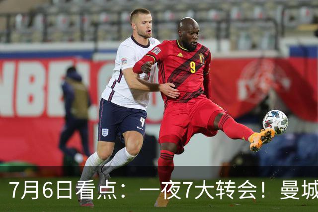 7月6日看点：一夜7大转会！曼城1.16亿创纪录，渣叔接手德国队，英超意甲西甲大洗牌